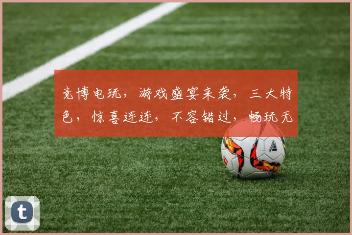 竞博电玩，游戏盛宴来袭，三大特色，惊喜连连，不容错过，畅玩无极限