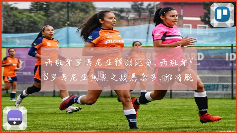西班牙罗马尼亚预测比分,西班牙VS罗马尼亚焦点之战悬念多,谁将脱颖而出
