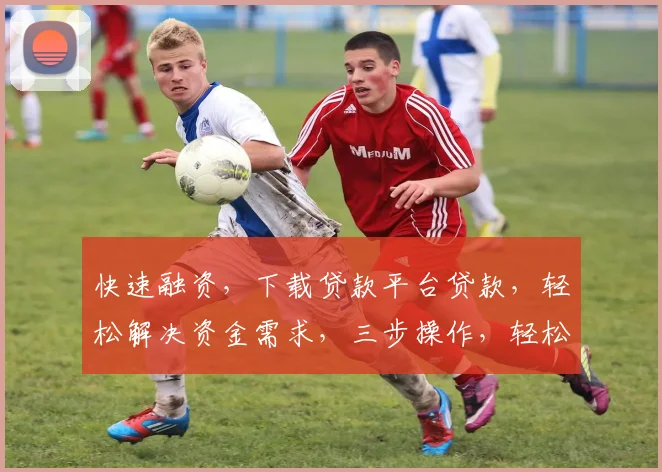 快速融资，下载贷款平台贷款，轻松解决资金需求，三步操作，轻松借