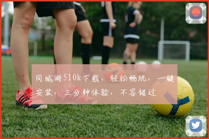 同城游510k下载，轻松畅玩，一键安装，三分钟体验，不容错过