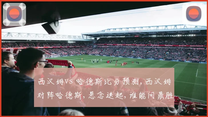 西汉姆vs 哈德斯比分预测,西汉姆对阵哈德斯,悬念迭起,谁能问鼎胜利