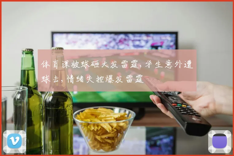 体育课被球砸大发雷霆,学生意外遭球击,情绪失控爆发雷霆