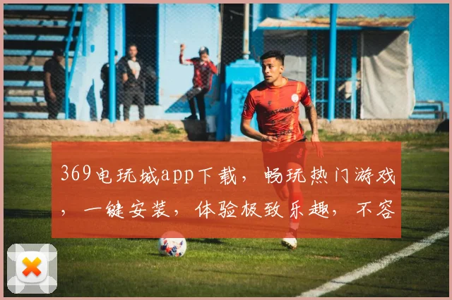 369电玩城app下载，畅玩热门游戏，一键安装，体验极致乐趣，不容错过