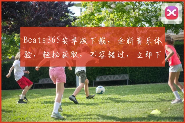 Beats365安卓版下载，全新音乐体验，轻松获取，不容错过，立即下载