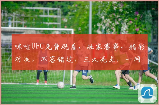 咪咕UFC免费观看，独家赛事，精彩对决，不容错过，三大亮点，一网打尽