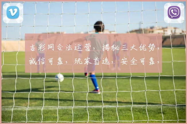 吉彩网合法运营，揭秘三大优势，诚信可靠，玩家首选，安全可靠，合法合规，值得信赖。