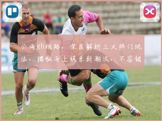 公海gh线路，深度解析三大热门玩法，揭秘海上娱乐新潮流，不容错过