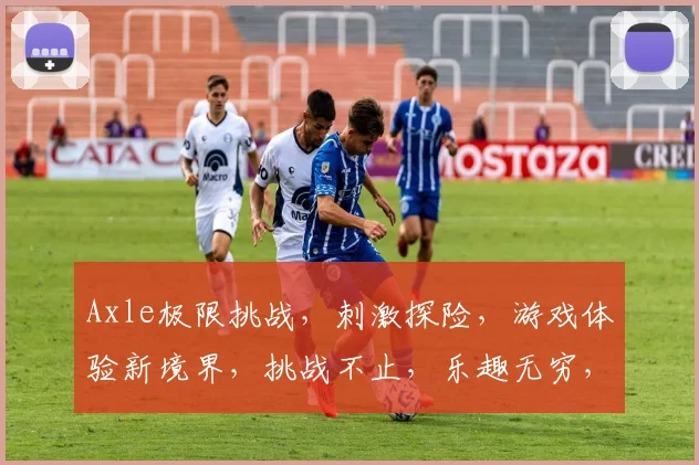 Axle极限挑战，刺激探险，游戏体验新境界，挑战不止，乐趣无穷，一触即发