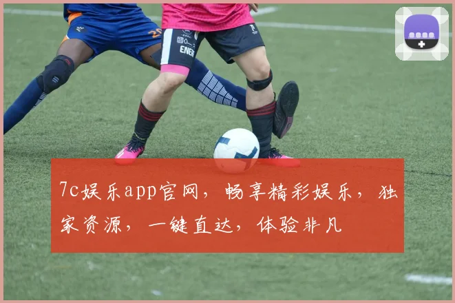 7c娱乐app官网，畅享精彩娱乐，独家资源，一键直达，体验非凡
