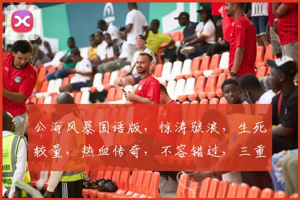 公海风暴国语版，惊涛骇浪，生死较量，热血传奇，不容错过，三重悬念，等你揭秘