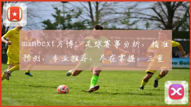 manbext万博：足球赛事分析，精准预测，专业推荐，尽在掌握，三重惊喜等你来