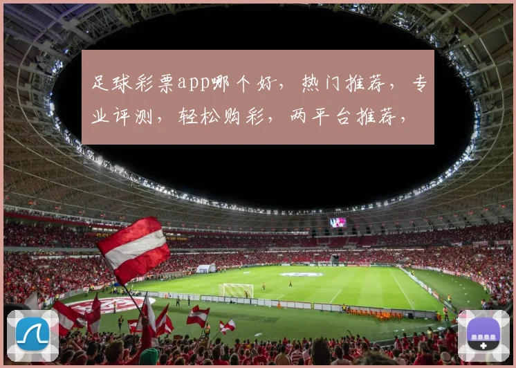 足球彩票app哪个好，热门推荐，专业评测，轻松购彩，两平台推荐，不容错过